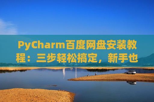 PyCharm百度网盘安装教程：三步轻松搞定，新手也能快速上手